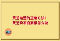 灵芝破壁的正确方法？灵芝粉家庭面膜怎么做