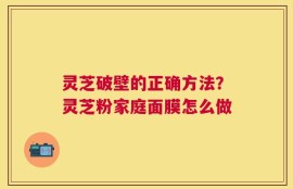 灵芝破壁的正确方法？灵芝粉家庭面膜怎么做