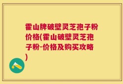霍山牌破壁灵芝孢子粉价格(霍山破壁灵芝孢子粉-价格及购买攻略)