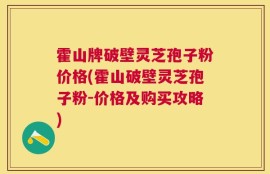 霍山牌破壁灵芝孢子粉价格(霍山破壁灵芝孢子粉-价格及购买攻略)