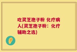 吃灵芝孢子粉 化疗病人(灵芝孢子粉：化疗辅助之选)