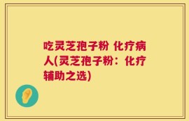 吃灵芝孢子粉 化疗病人(灵芝孢子粉：化疗辅助之选)