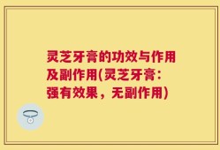 灵芝牙膏的功效与作用及副作用(灵芝牙膏：强有效果，无副作用)