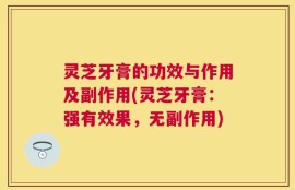 灵芝牙膏的功效与作用及副作用(灵芝牙膏：强有效果，无副作用)