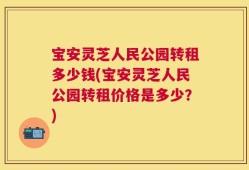 宝安灵芝人民公园转租多少钱(宝安灵芝人民公园转租价格是多少？)