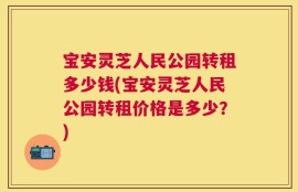 宝安灵芝人民公园转租多少钱(宝安灵芝人民公园转租价格是多少？)