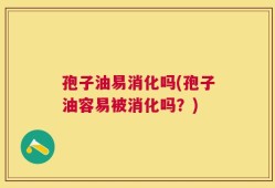 孢子油易消化吗(孢子油容易被消化吗？)