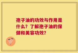 孢子油的功效与作用是什么？了解孢子油的保健和美容功效？