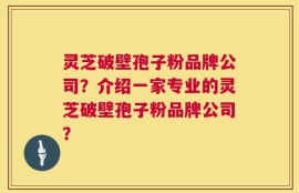 灵芝破壁孢子粉品牌公司？介绍一家专业的灵芝破壁孢子粉品牌公司？