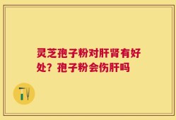 灵芝孢子粉对肝肾有好处？孢子粉会伤肝吗