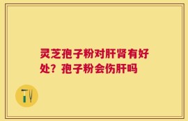 灵芝孢子粉对肝肾有好处？孢子粉会伤肝吗