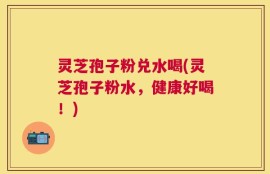 灵芝孢子粉兑水喝(灵芝孢子粉水，健康好喝！)
