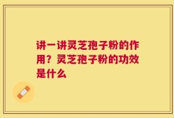 讲一讲灵芝孢子粉的作用？灵芝孢子粉的功效是什么