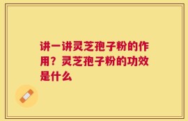 讲一讲灵芝孢子粉的作用？灵芝孢子粉的功效是什么