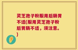 灵芝孢子粉服用后肠胃不适(服用灵芝孢子粉后胃肠不适，须注意。)