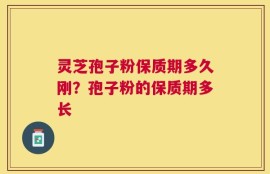 灵芝孢子粉保质期多久刚？孢子粉的保质期多长