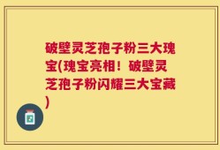 破壁灵芝孢子粉三大瑰宝(瑰宝亮相！破壁灵芝孢子粉闪耀三大宝藏)