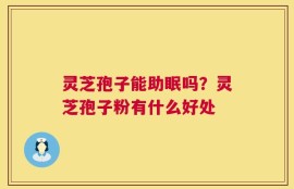 灵芝孢子能助眠吗？灵芝孢子粉有什么好处