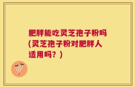 肥胖能吃灵芝孢子粉吗(灵芝孢子粉对肥胖人适用吗？)