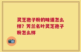 灵芝孢子粉的味道怎么样？芳兰名叶灵芝孢子粉怎么样