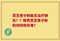 灵芝孢子粉能否治疗肺炎？？探究灵芝孢子粉的功效和作用？