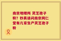 南京地理所 灵芝孢子粉？秒真请问南京同仁堂有几家生产灵芝孢子粉