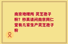 南京地理所 灵芝孢子粉？秒真请问南京同仁堂有几家生产灵芝孢子粉
