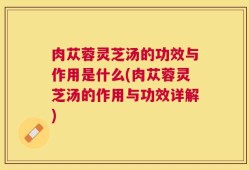 肉苁蓉灵芝汤的功效与作用是什么(肉苁蓉灵芝汤的作用与功效详解)