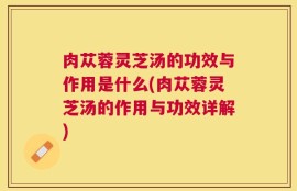 肉苁蓉灵芝汤的功效与作用是什么(肉苁蓉灵芝汤的作用与功效详解)