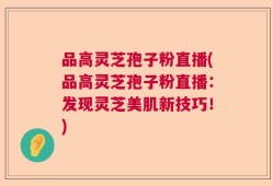 品高灵芝孢子粉直播(品高灵芝孢子粉直播：发现灵芝美肌新技巧！)