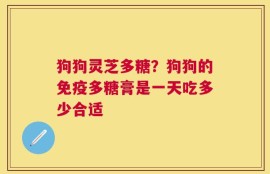 狗狗灵芝多糖？狗狗的免疫多糖膏是一天吃多少合适