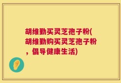 胡维勤买灵芝孢子粉(胡维勤购买灵芝孢子粉，倡导健康生活)