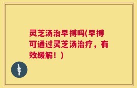 灵芝汤治早搏吗(早搏可通过灵芝汤治疗，有效缓解！)