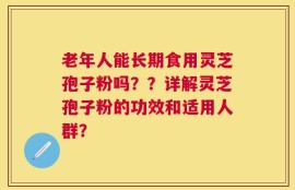 老年人能长期食用灵芝孢子粉吗？？详解灵芝孢子粉的功效和适用人群？