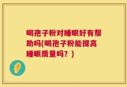 喝孢子粉对睡眠好有帮助吗(喝孢子粉能提高睡眠质量吗？)