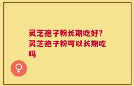 灵芝孢子粉长期吃好？灵芝孢子粉可以长期吃吗