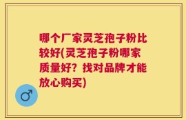 哪个厂家灵芝孢子粉比较好(灵芝孢子粉哪家质量好？找对品牌才能放心购买)