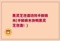 黑灵芝泡酒功效手脚麻木(手脚麻木快喝黑灵芝泡酒！)