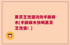 黑灵芝泡酒功效手脚麻木(手脚麻木快喝黑灵芝泡酒！)