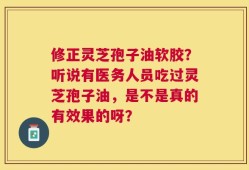 修正灵芝孢子油软胶？听说有医务人员吃过灵芝孢子油，是不是真的有效果的呀？