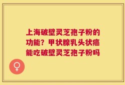 上海破壁灵芝孢子粉的功能？甲状腺乳头状癌能吃破壁灵芝孢子粉吗