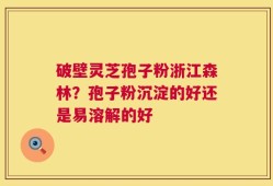 破壁灵芝孢子粉浙江森林？孢子粉沉淀的好还是易溶解的好