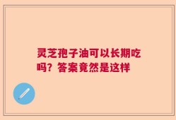 灵芝孢子油可以长期吃吗？答案竟然是这样