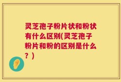 灵芝孢子粉片状和粉状有什么区别(灵芝孢子粉片和粉的区别是什么？)