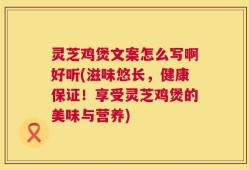 灵芝鸡煲文案怎么写啊好听(滋味悠长，健康保证！享受灵芝鸡煲的美味与营养)
