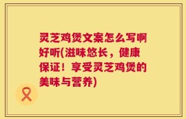 灵芝鸡煲文案怎么写啊好听(滋味悠长，健康保证！享受灵芝鸡煲的美味与营养)