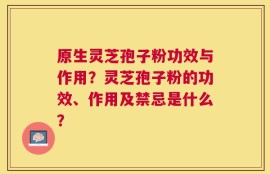 原生灵芝孢子粉功效与作用？灵芝孢子粉的功效、作用及禁忌是什么？
