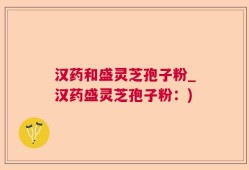 汉药和盛灵芝孢子粉_汉药盛灵芝孢子粉：)
