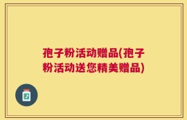 孢子粉活动赠品(孢子粉活动送您精美赠品)