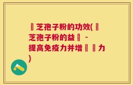 靈芝孢子粉的功效(靈芝孢子粉的益處 - 提高免疫力并增強體力)